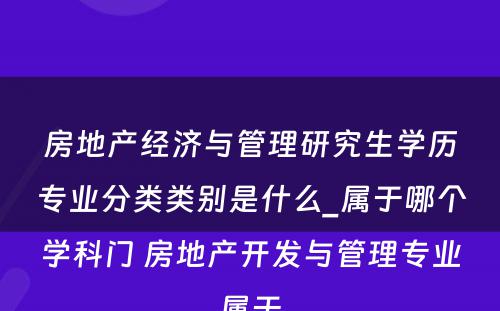 房地产经济与管理研究生学历专业分类类别是什么_属于哪个学科门 房地产开发与管理专业属于