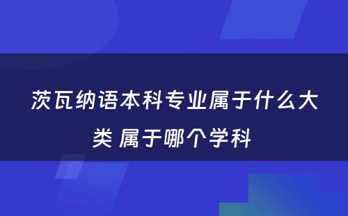 茨瓦纳语本科专业属于什么大类 属于哪个学科 