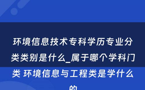 环境信息技术专科学历专业分类类别是什么_属于哪个学科门类 环境信息与工程类是学什么的