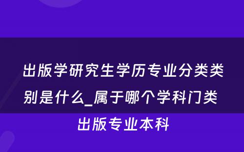 出版学研究生学历专业分类类别是什么_属于哪个学科门类 出版专业本科