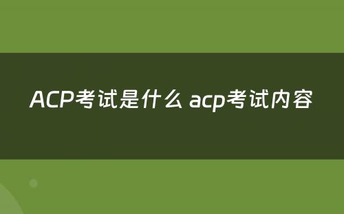 ACP考试是什么 acp考试内容