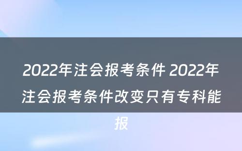 2022年注会报考条件 2022年注会报考条件改变只有专科能报