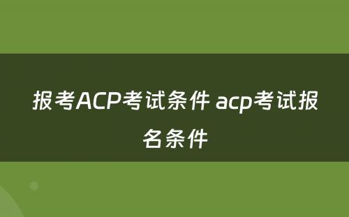 报考ACP考试条件 acp考试报名条件