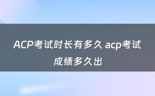 ACP考试时长有多久 acp考试成绩多久出