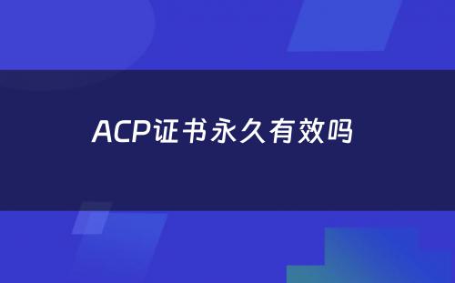 ACP证书永久有效吗 