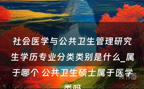 社会医学与公共卫生管理研究生学历专业分类类别是什么_属于哪个 公共卫生硕士属于医学类吗