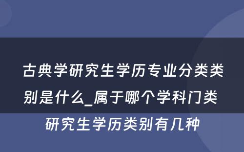 古典学研究生学历专业分类类别是什么_属于哪个学科门类 研究生学历类别有几种