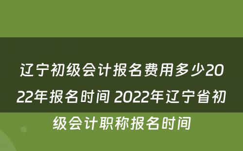 辽宁初级会计报名费用多少2022年报名时间 2022年辽宁省初级会计职称报名时间