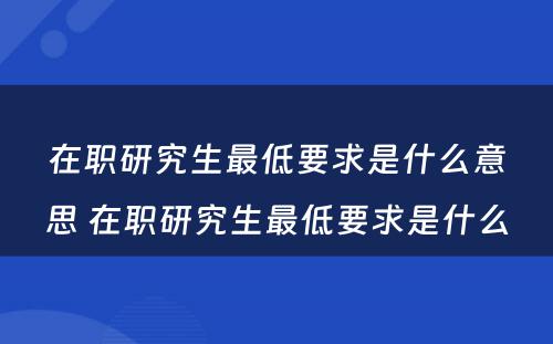 在职研究生最低要求是什么意思 在职研究生最低要求是什么