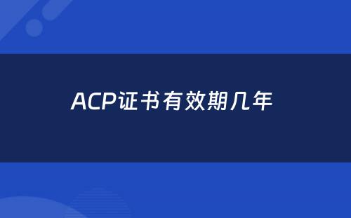 ACP证书有效期几年 