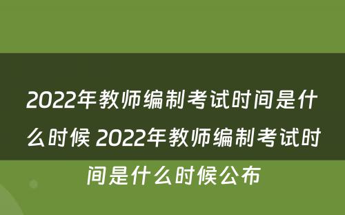 2022年教师编制考试时间是什么时候 2022年教师编制考试时间是什么时候公布