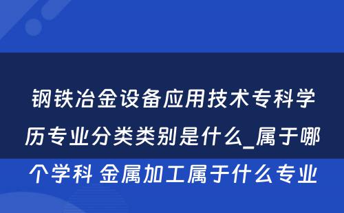 钢铁冶金设备应用技术专科学历专业分类类别是什么_属于哪个学科 金属加工属于什么专业