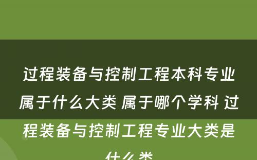 过程装备与控制工程本科专业属于什么大类 属于哪个学科 过程装备与控制工程专业大类是什么类