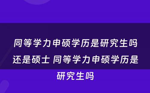 同等学力申硕学历是研究生吗还是硕士 同等学力申硕学历是研究生吗