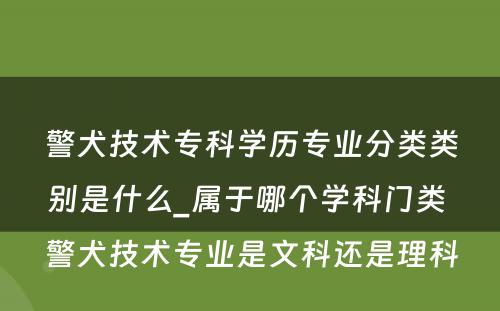 警犬技术专科学历专业分类类别是什么_属于哪个学科门类 警犬技术专业是文科还是理科