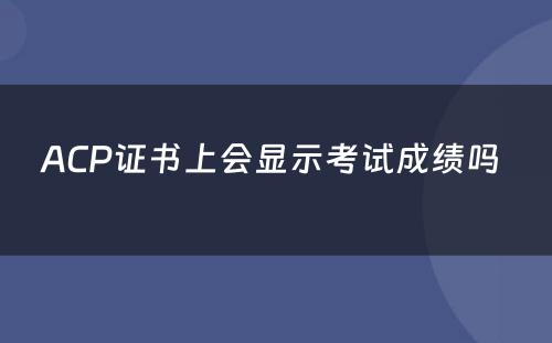 ACP证书上会显示考试成绩吗 