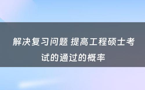  解决复习问题 提高工程硕士考试的通过的概率