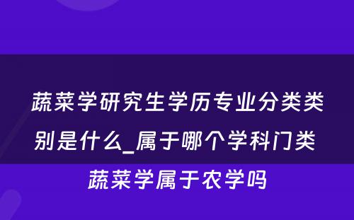 蔬菜学研究生学历专业分类类别是什么_属于哪个学科门类 蔬菜学属于农学吗