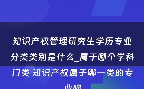 知识产权管理研究生学历专业分类类别是什么_属于哪个学科门类 知识产权属于哪一类的专业呢