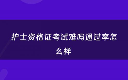 护士资格证考试难吗通过率怎么样 