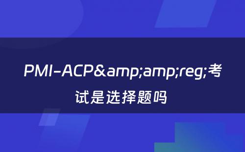 PMI-ACP&amp;reg;考试是选择题吗 