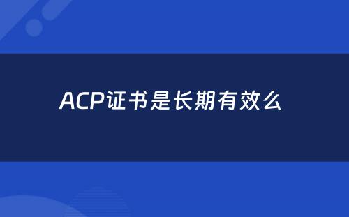 ACP证书是长期有效么 