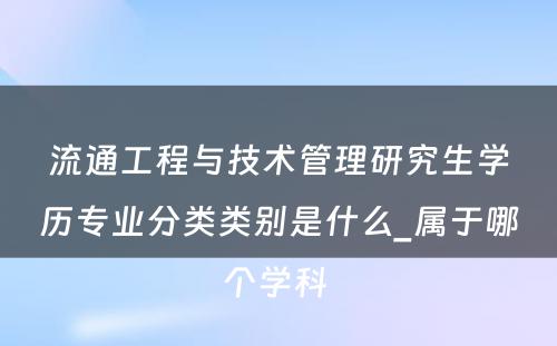 流通工程与技术管理研究生学历专业分类类别是什么_属于哪个学科 