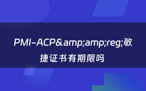 PMI-ACP&amp;reg;敏捷证书有期限吗 