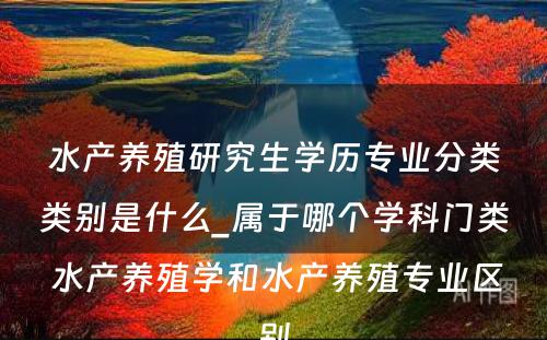 水产养殖研究生学历专业分类类别是什么_属于哪个学科门类 水产养殖学和水产养殖专业区别