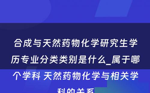 合成与天然药物化学研究生学历专业分类类别是什么_属于哪个学科 天然药物化学与相关学科的关系