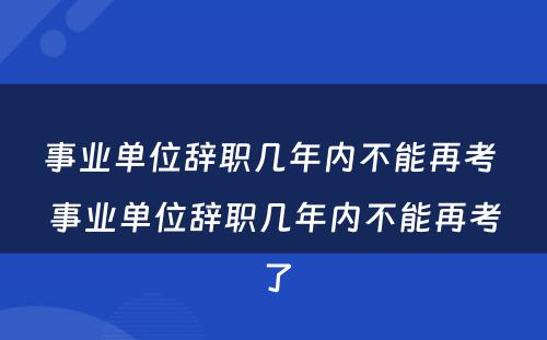 事业单位辞职几年内不能再考 事业单位辞职几年内不能再考了