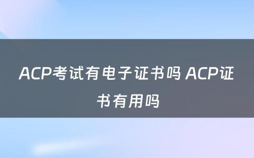 ACP考试有电子证书吗 ACP证书有用吗