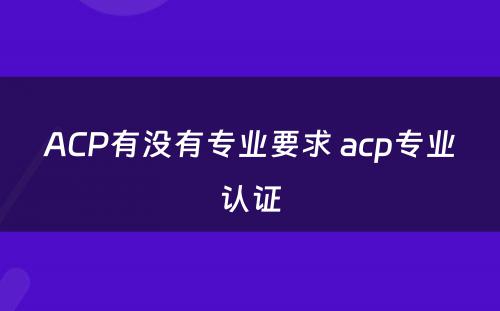 ACP有没有专业要求 acp专业认证