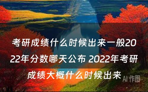 考研成绩什么时候出来一般2022年分数哪天公布 2022年考研成绩大概什么时候出来