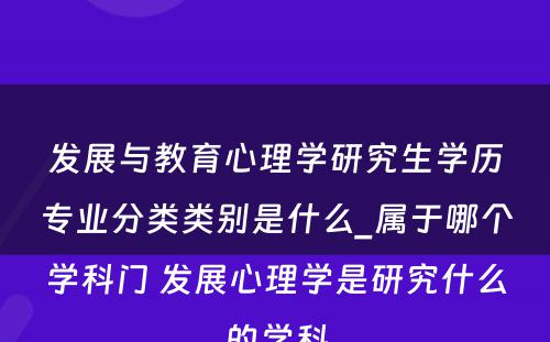 发展与教育心理学研究生学历专业分类类别是什么_属于哪个学科门 发展心理学是研究什么的学科