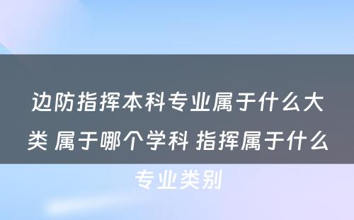 边防指挥本科专业属于什么大类 属于哪个学科 指挥属于什么专业类别