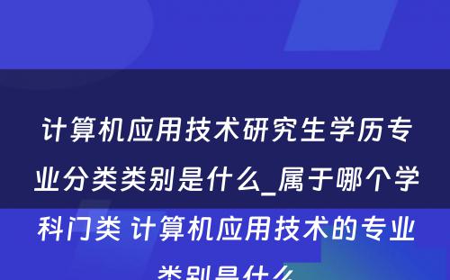 计算机应用技术研究生学历专业分类类别是什么_属于哪个学科门类 计算机应用技术的专业类别是什么