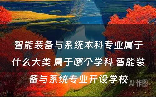 智能装备与系统本科专业属于什么大类 属于哪个学科 智能装备与系统专业开设学校