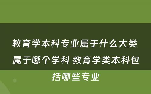 教育学本科专业属于什么大类 属于哪个学科 教育学类本科包括哪些专业