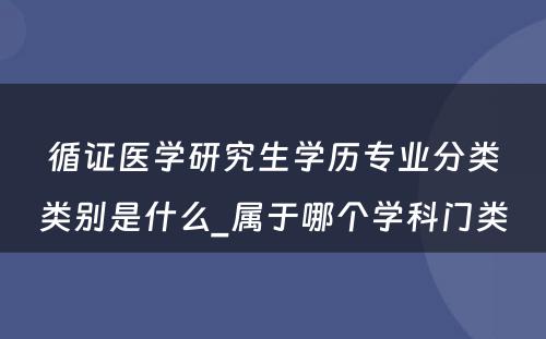 循证医学研究生学历专业分类类别是什么_属于哪个学科门类 