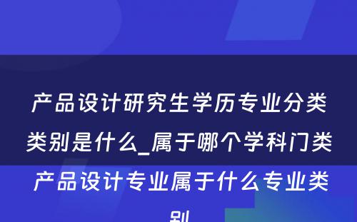 产品设计研究生学历专业分类类别是什么_属于哪个学科门类 产品设计专业属于什么专业类别