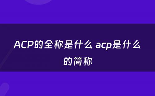 ACP的全称是什么 acp是什么的简称