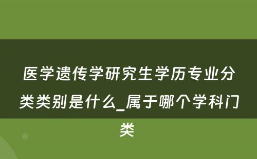 医学遗传学研究生学历专业分类类别是什么_属于哪个学科门类 