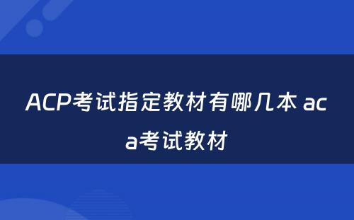 ACP考试指定教材有哪几本 aca考试教材