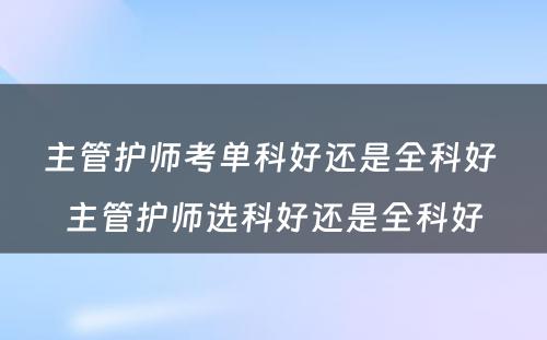 主管护师考单科好还是全科好 主管护师选科好还是全科好