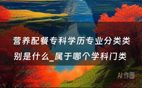 营养配餐专科学历专业分类类别是什么_属于哪个学科门类 