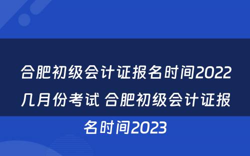 合肥初级会计证报名时间2022几月份考试 合肥初级会计证报名时间2023