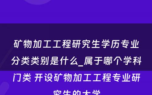 矿物加工工程研究生学历专业分类类别是什么_属于哪个学科门类 开设矿物加工工程专业研究生的大学