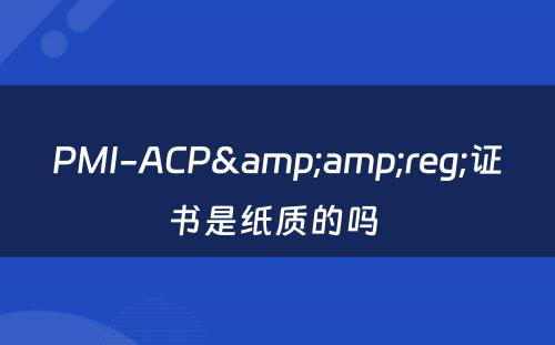 PMI-ACP&amp;reg;证书是纸质的吗 