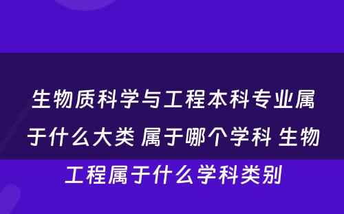 生物质科学与工程本科专业属于什么大类 属于哪个学科 生物工程属于什么学科类别